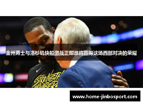 金州勇士与洛杉矶快船激战正酣谁将赢得这场西部对决的荣耀